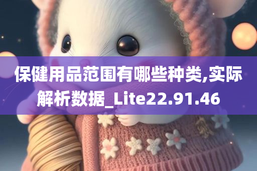 保健用品范围有哪些种类,实际解析数据_Lite22.91.46