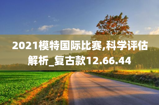 2021模特国际比赛,科学评估解析_复古款12.66.44