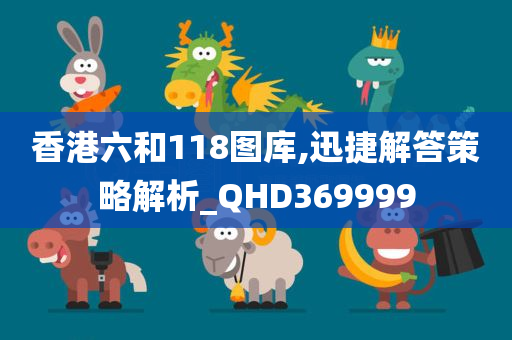 香港六和118图库,迅捷解答策略解析_QHD369999