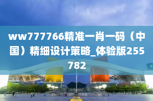 ww777766精准一肖一码（中国）精细设计策略_体验版255782