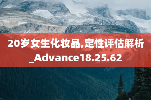 20岁女生化妆品,定性评估解析_Advance18.25.62