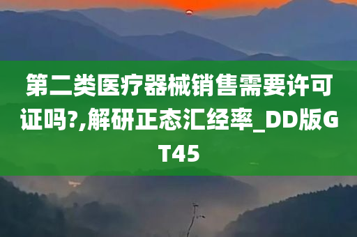 第二类医疗器械销售需要许可证吗?,解研正态汇经率_DD版GT45