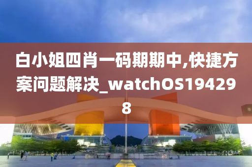 白小姐四肖一码期期中,快捷方案问题解决_watchOS194298