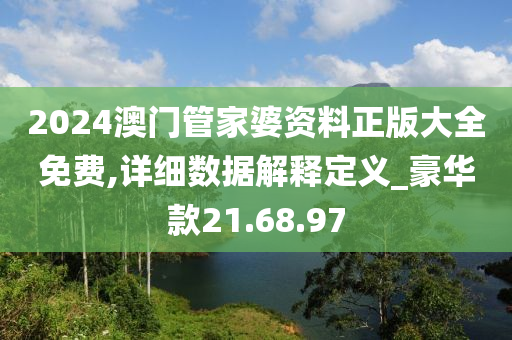 2024澳门管家婆资料正版大全免费,详细数据解释定义_豪华款21.68.97