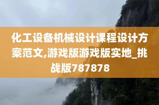 化工设备机械设计课程设计方案范文,游戏版游戏版实地_挑战版787878