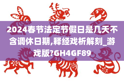 2024春节法定节假日是几天不含调休日期,释经戏析解刻_游戏版?GH4GF89