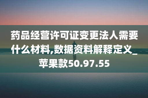 药品经营许可证变更法人需要什么材料,数据资料解释定义_苹果款50.97.55