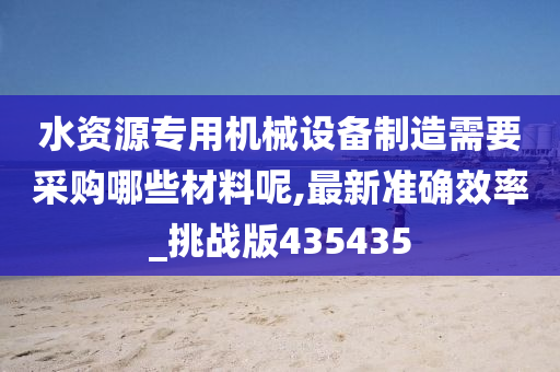 水资源专用机械设备制造需要采购哪些材料呢,最新准确效率_挑战版435435