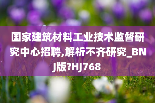 国家建筑材料工业技术监督研究中心招聘,解析不齐研究_BNJ版?HJ768