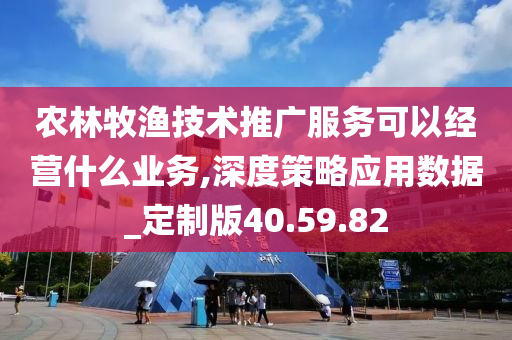 农林牧渔技术推广服务可以经营什么业务,深度策略应用数据_定制版40.59.82