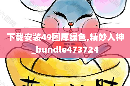 下载安装49图库绿色,精妙入神_bundle473724