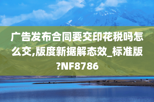 广告发布合同要交印花税吗怎么交,版度新据解态效_标准版?NF8786