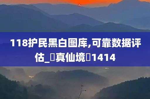 118护民黑白图库,可靠数据评估_‌真仙境‌1414