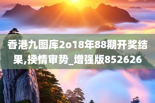 香港九图库2o18年88期开奖结果,揆情审势_增强版852626