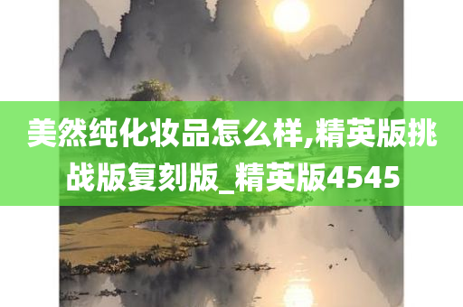 美然纯化妆品怎么样,精英版挑战版复刻版_精英版4545