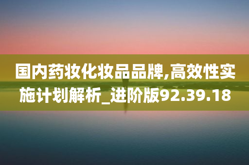 国内药妆化妆品品牌,高效性实施计划解析_进阶版92.39.18