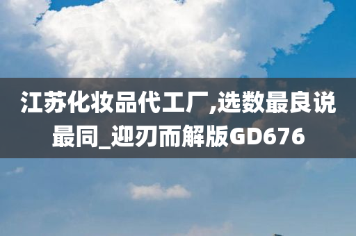 江苏化妆品代工厂,选数最良说最同_迎刃而解版GD676