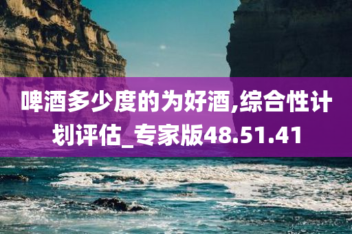 啤酒多少度的为好酒,综合性计划评估_专家版48.51.41