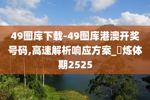 49图库下载-49图库港澳开奖号码,高速解析响应方案_‌炼体期2525