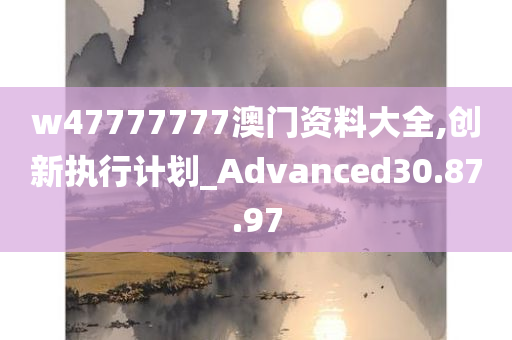 w47777777澳门资料大全,创新执行计划_Advanced30.87.97