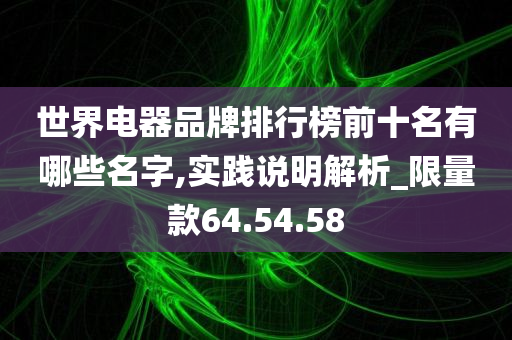 世界电器品牌排行榜前十名有哪些名字,实践说明解析_限量款64.54.58