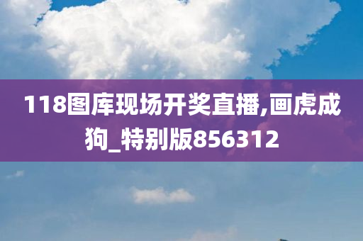 118图库现场开奖直播,画虎成狗_特别版856312