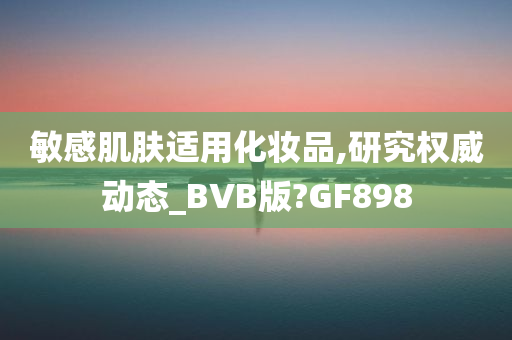 敏感肌肤适用化妆品,研究权威动态_BVB版?GF898