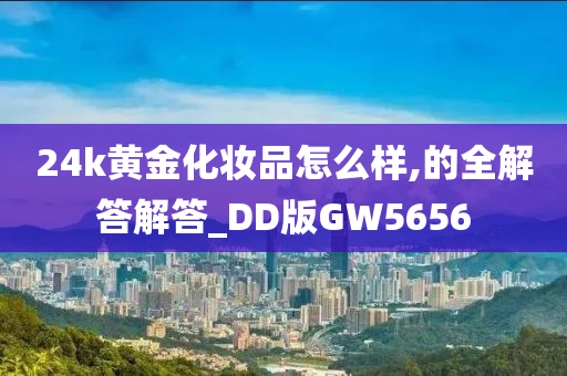 24k黄金化妆品怎么样,的全解答解答_DD版GW5656