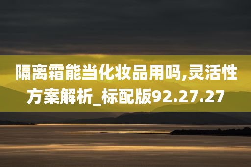 隔离霜能当化妆品用吗,灵活性方案解析_标配版92.27.27