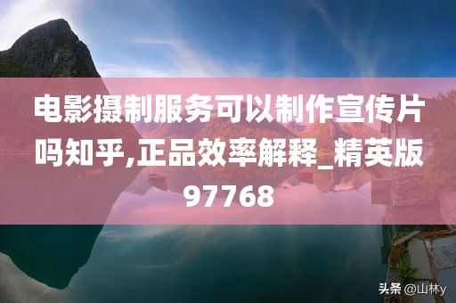 电影摄制服务可以制作宣传片吗知乎,正品效率解释_精英版97768