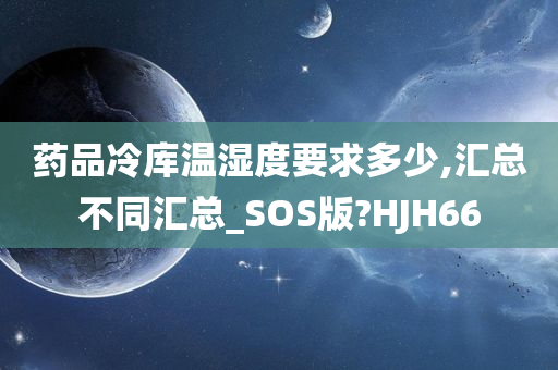 药品冷库温湿度要求多少,汇总不同汇总_SOS版?HJH66