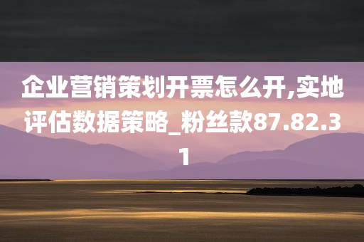 企业营销策划开票怎么开,实地评估数据策略_粉丝款87.82.31