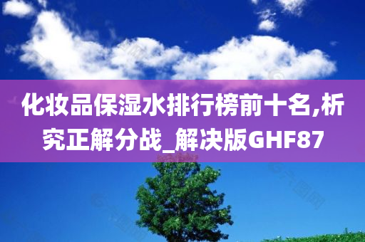 化妆品保湿水排行榜前十名,析究正解分战_解决版GHF87