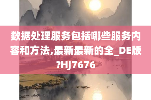 数据处理服务包括哪些服务内容和方法,最新最新的全_DE版?HJ7676