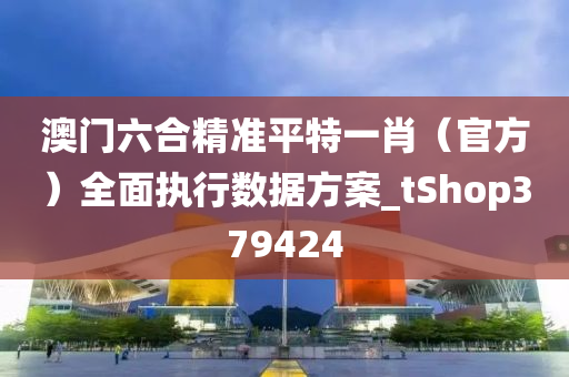 澳门六合精准平特一肖（官方）全面执行数据方案_tShop379424