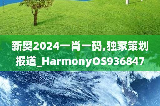 新奥2024一肖一码,独家策划报道_HarmonyOS936847