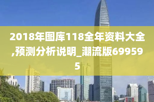 2018年图库118全年资料大全,预测分析说明_潮流版699595