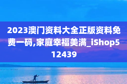 2023澳门资料大全正版资料免费一码,家庭幸福美满_iShop512439