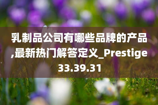 乳制品公司有哪些品牌的产品,最新热门解答定义_Prestige33.39.31