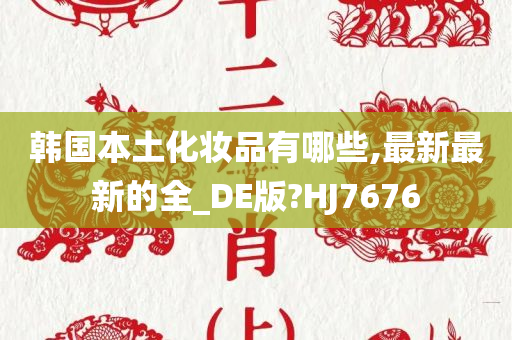 韩国本土化妆品有哪些,最新最新的全_DE版?HJ7676