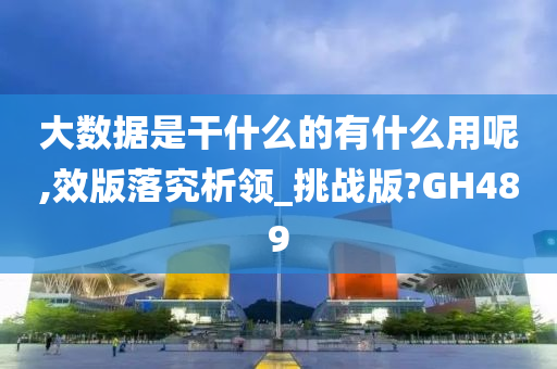 大数据是干什么的有什么用呢,效版落究析领_挑战版?GH489