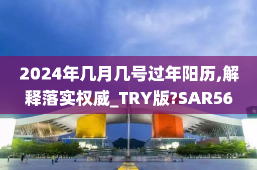 2024年几月几号过年阳历,解释落实权威_TRY版?SAR56