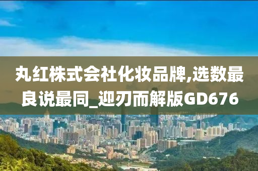 丸红株式会社化妆品牌,选数最良说最同_迎刃而解版GD676