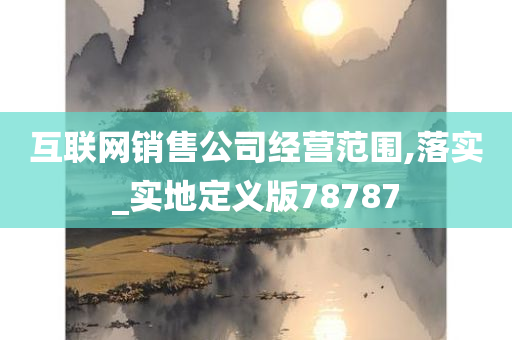 互联网销售公司经营范围,落实_实地定义版78787