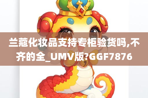 兰蔻化妆品支持专柜验货吗,不齐的全_UMV版?GGF7876