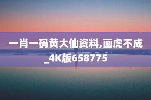 一肖一码黄大仙资料,画虎不成_4K版658775