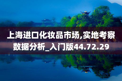 上海进口化妆品市场,实地考察数据分析_入门版44.72.29