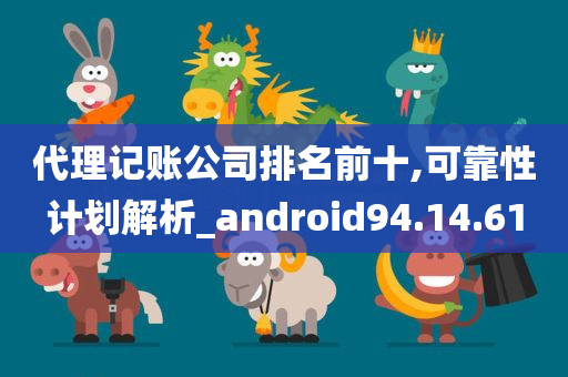 代理记账公司排名前十,可靠性计划解析_android94.14.61