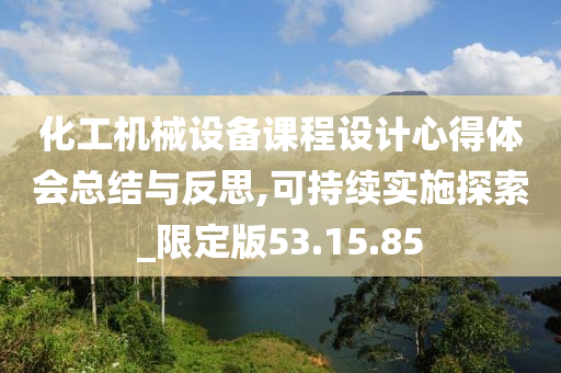 化工机械设备课程设计心得体会总结与反思,可持续实施探索_限定版53.15.85