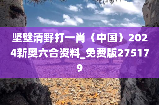 坚壁清野打一肖（中国）2024新奥六合资料_免费版275179